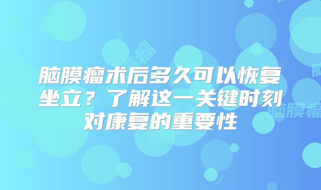 脑膜瘤术后多久可以恢复坐立？了解这一关键时刻对康复的重要性