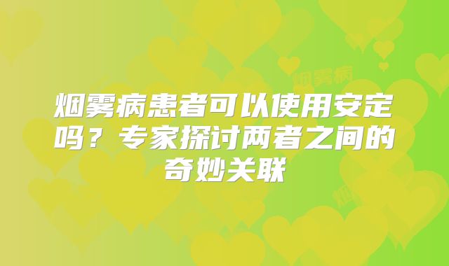 烟雾病患者可以使用安定吗？专家探讨两者之间的奇妙关联