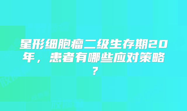 星形细胞瘤二级生存期20年，患者有哪些应对策略？