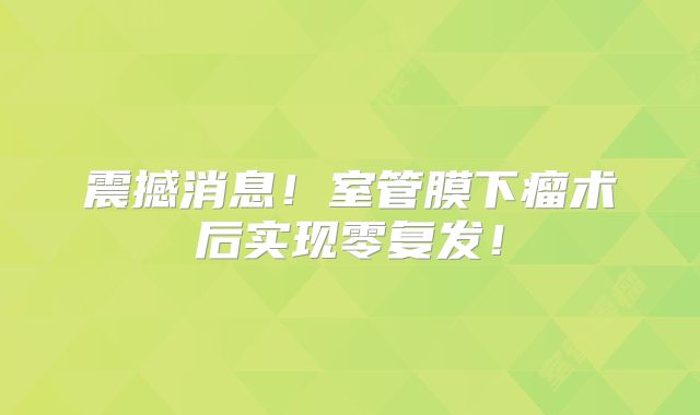 震撼消息！室管膜下瘤术后实现零复发！