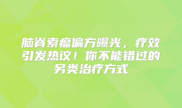 脑脊索瘤偏方曝光，疗效引发热议！你不能错过的另类治疗方式