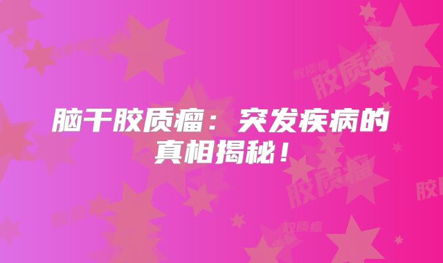 脑干胶质瘤：突发疾病的真相揭秘！