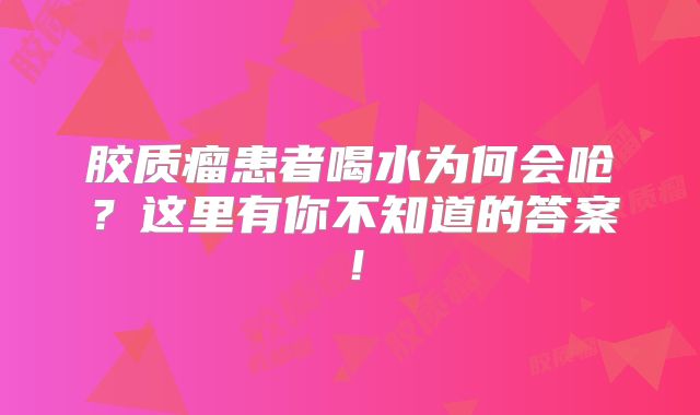 胶质瘤患者喝水为何会呛？这里有你不知道的答案！