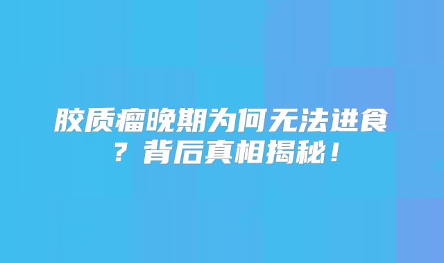 胶质瘤晚期为何无法进食？背后真相揭秘！
