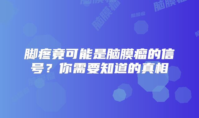 脚疼竟可能是脑膜瘤的信号？你需要知道的真相