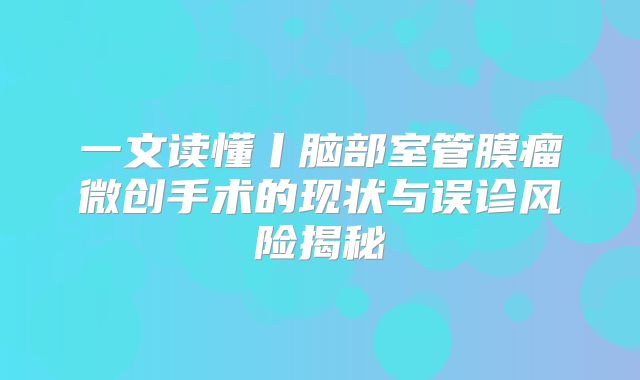 一文读懂丨脑部室管膜瘤微创手术的现状与误诊风险揭秘