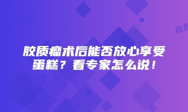 胶质瘤术后能否放心享受蛋糕？看专家怎么说！