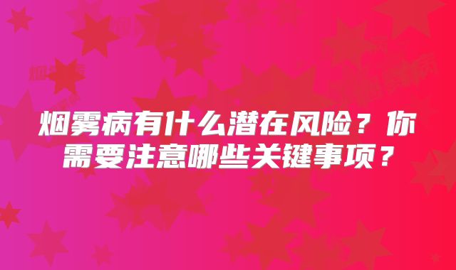 烟雾病有什么潜在风险？你需要注意哪些关键事项？