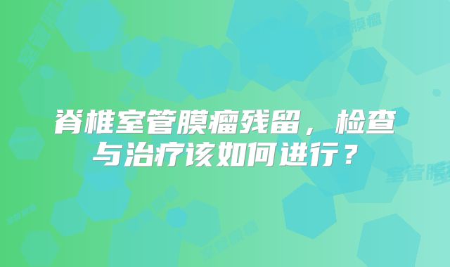 脊椎室管膜瘤残留，检查与治疗该如何进行？