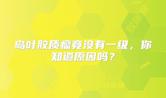 岛叶胶质瘤竟没有一级，你知道原因吗？