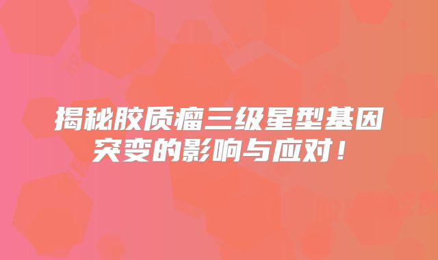 揭秘胶质瘤三级星型基因突变的影响与应对！