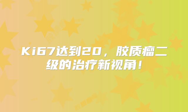 Ki67达到20，胶质瘤二级的治疗新视角！