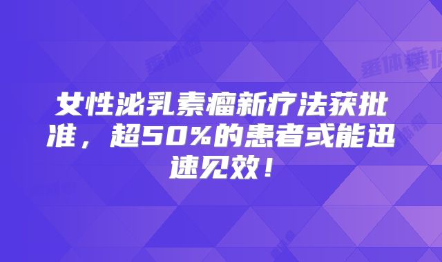 女性泌乳素瘤新疗法获批准，超50%的患者或能迅速见效！