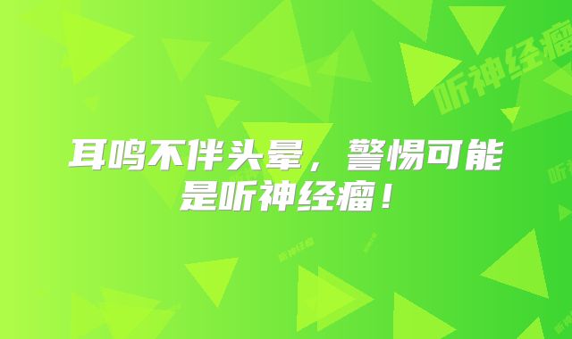耳鸣不伴头晕，警惕可能是听神经瘤！