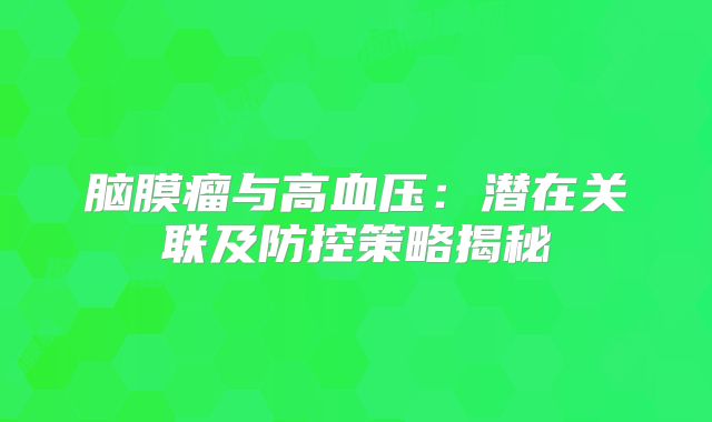 脑膜瘤与高血压：潜在关联及防控策略揭秘