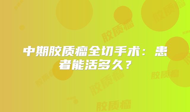 中期胶质瘤全切手术：患者能活多久？