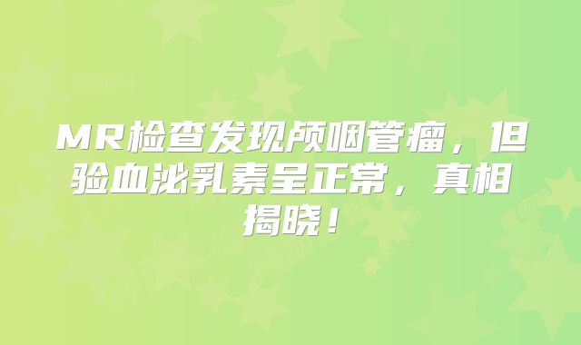 MR检查发现颅咽管瘤，但验血泌乳素呈正常，真相揭晓！