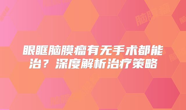 眼眶脑膜瘤有无手术都能治？深度解析治疗策略