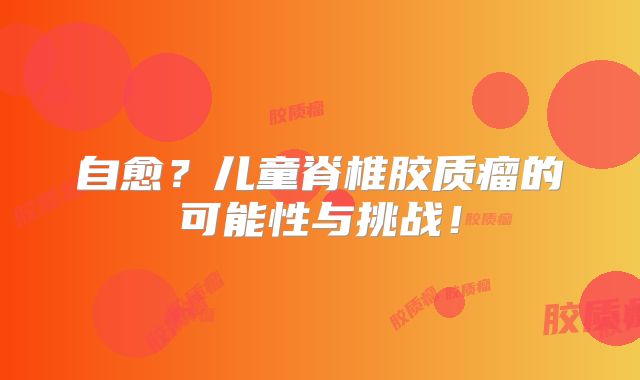 自愈？儿童脊椎胶质瘤的可能性与挑战！