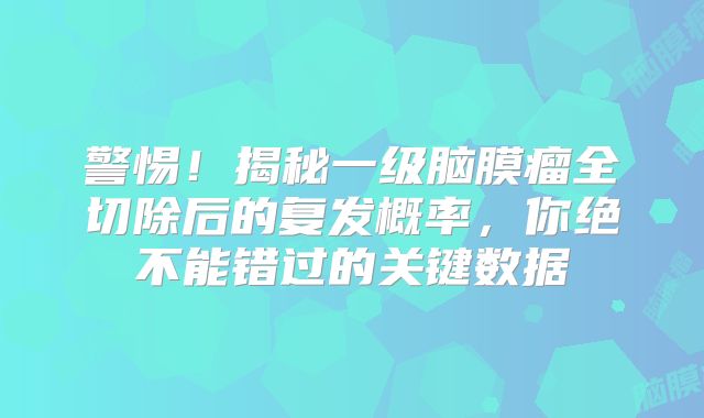 警惕！揭秘一级脑膜瘤全切除后的复发概率，你绝不能错过的关键数据