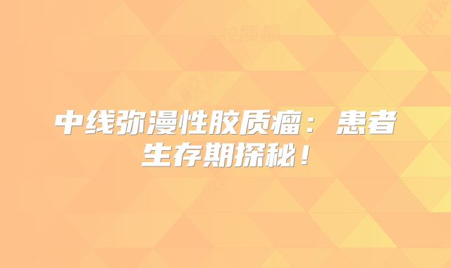 中线弥漫性胶质瘤：患者生存期探秘！