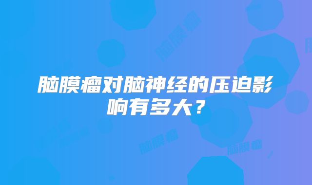 脑膜瘤对脑神经的压迫影响有多大？