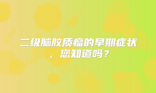 二级脑胶质瘤的早期症状，您知道吗？