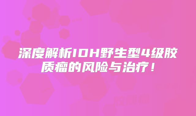 深度解析IDH野生型4级胶质瘤的风险与治疗！