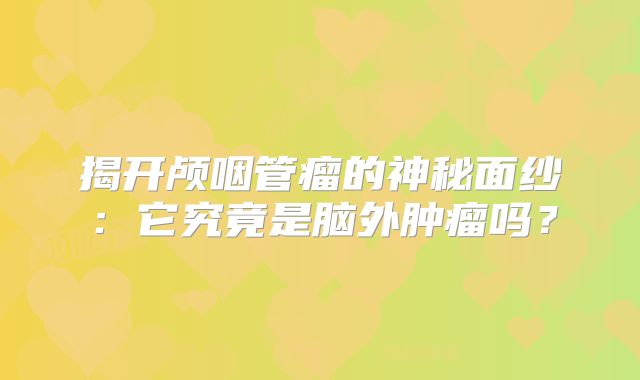 揭开颅咽管瘤的神秘面纱：它究竟是脑外肿瘤吗？