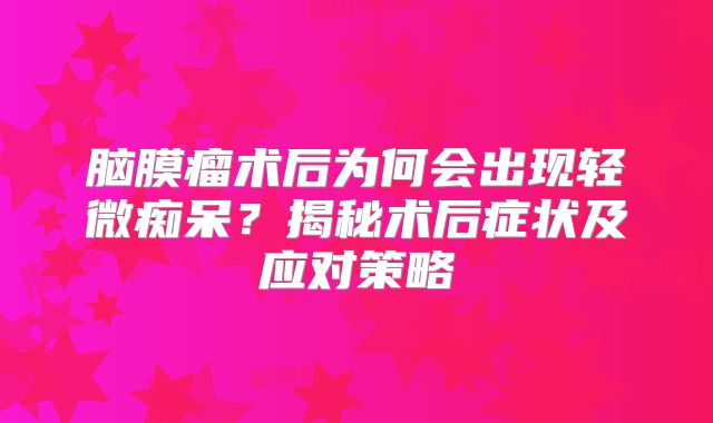 脑膜瘤术后为何会出现轻微痴呆？揭秘术后症状及应对策略