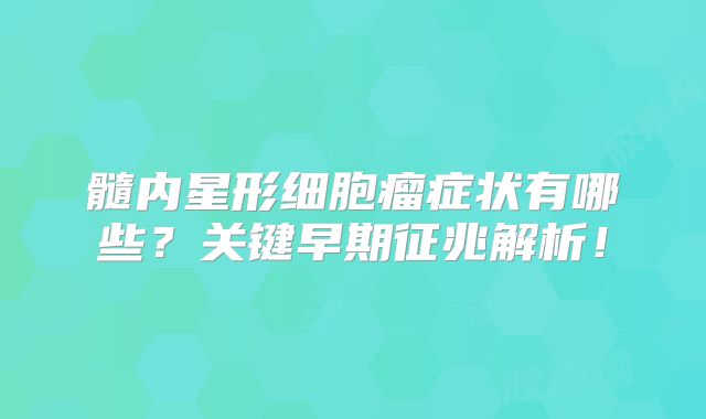 髓内星形细胞瘤症状有哪些？关键早期征兆解析！