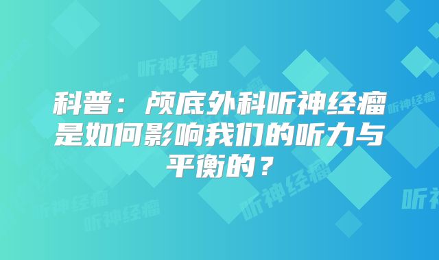 科普：颅底外科听神经瘤是如何影响我们的听力与平衡的？