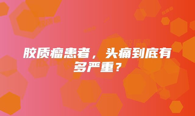 胶质瘤患者，头痛到底有多严重？