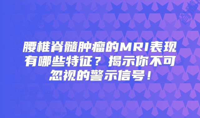 腰椎脊髓肿瘤的MRI表现有哪些特征？揭示你不可忽视的警示信号！