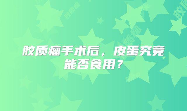 胶质瘤手术后，皮蛋究竟能否食用？