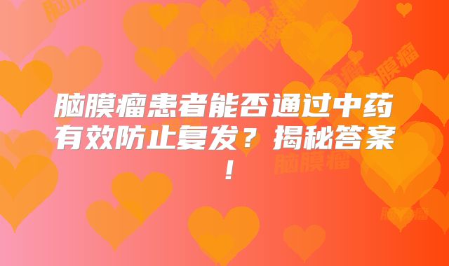 脑膜瘤患者能否通过中药有效防止复发？揭秘答案！