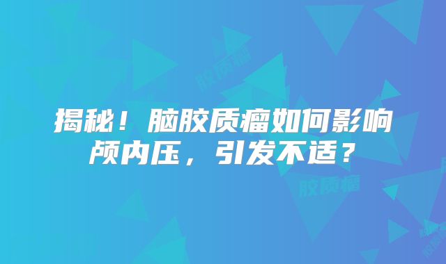 揭秘！脑胶质瘤如何影响颅内压，引发不适？