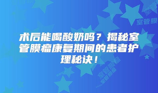 术后能喝酸奶吗？揭秘室管膜瘤康复期间的患者护理秘诀！