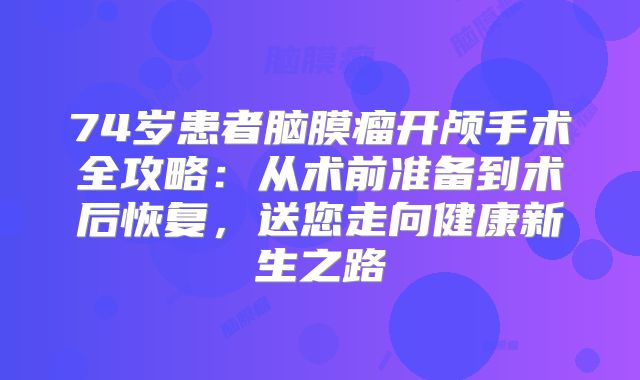 74岁患者脑膜瘤开颅手术全攻略：从术前准备到术后恢复，送您走向健康新生之路
