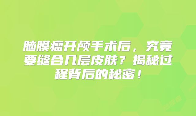 脑膜瘤开颅手术后，究竟要缝合几层皮肤？揭秘过程背后的秘密！