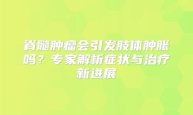 脊髓肿瘤会引发肢体肿胀吗？专家解析症状与治疗新进展