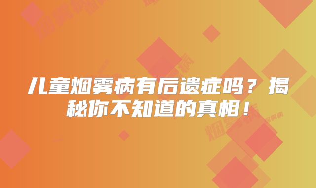 儿童烟雾病有后遗症吗？揭秘你不知道的真相！