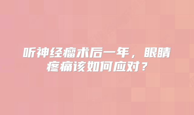 听神经瘤术后一年，眼睛疼痛该如何应对？