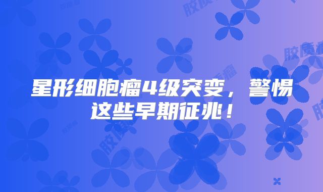 星形细胞瘤4级突变，警惕这些早期征兆！
