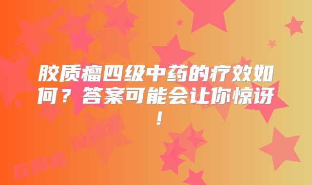 胶质瘤四级中药的疗效如何？答案可能会让你惊讶！