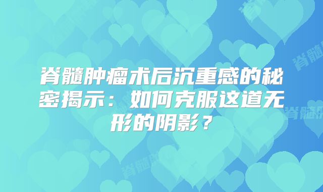 脊髓肿瘤术后沉重感的秘密揭示：如何克服这道无形的阴影？
