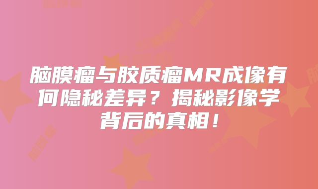 脑膜瘤与胶质瘤MR成像有何隐秘差异？揭秘影像学背后的真相！