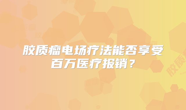 胶质瘤电场疗法能否享受百万医疗报销？