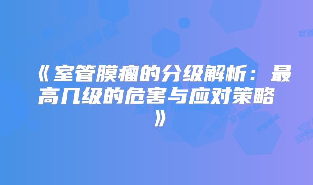 《室管膜瘤的分级解析：最高几级的危害与应对策略》