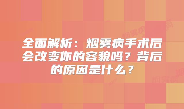 全面解析：烟雾病手术后会改变你的容貌吗？背后的原因是什么？